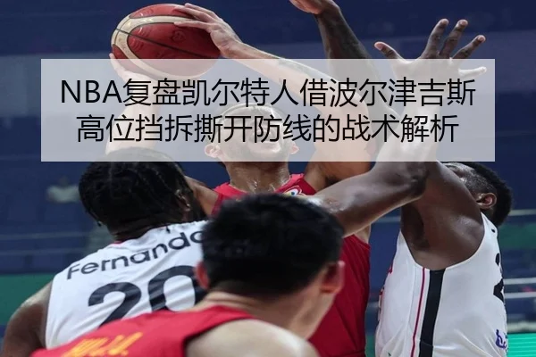 NBA复盘凯尔特人借波尔津吉斯高位挡拆撕开防线的战术解析
