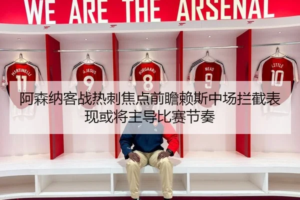 阿森纳客战热刺焦点前瞻赖斯中场拦截表现或将主导比赛节奏