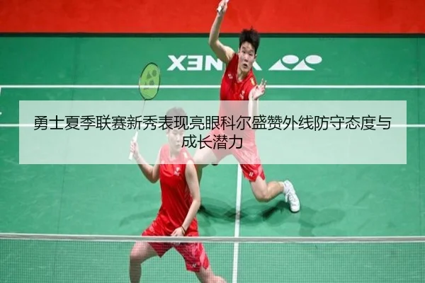 勇士夏季联赛新秀表现亮眼科尔盛赞外线防守态度与成长潜力