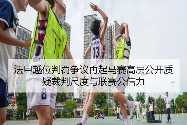 法甲越位判罚争议再起马赛高层公开质疑裁判尺度与联赛公信力