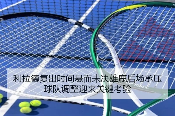利拉德复出时间悬而未决雄鹿后场承压球队调整迎来关键考验